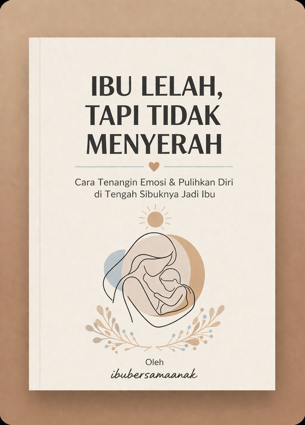 IBU LELAH, TAPI TIDAK MENYERAH Panduan Regulasi Emosi & Pemulihan untuk Ibu Modern  oleh ibubersamaanak